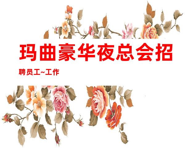 玛曲豪华夜总会招聘员工~工作时间很短~你是否在找场子