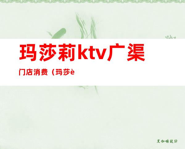 玛莎莉ktv广渠门店消费(玛莎莉ktv广渠门店消费高吗)