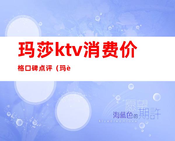 玛莎ktv消费价格口碑点评（玛莎拉蒂ktv）