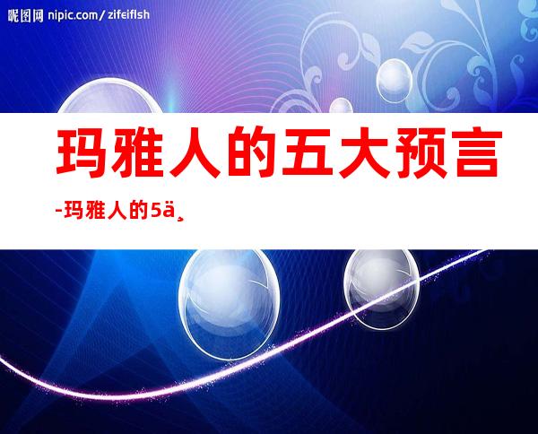 玛雅人的五大预言-玛雅人的5个预言实现了几个？