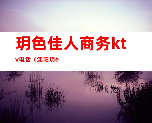 玥色佳人商务ktv电话(沈阳玥色佳人商务ktv价格)