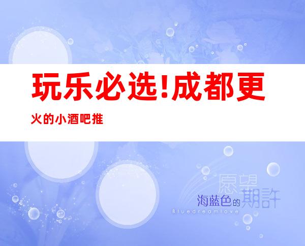 玩乐必选!成都更火的小酒吧推荐/成都好玩高档休闲酒吧
