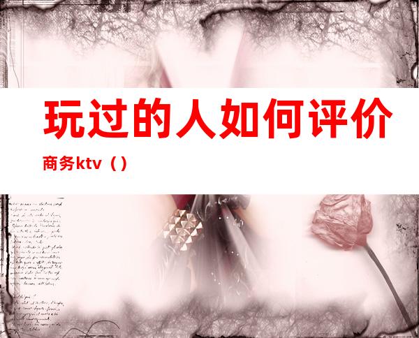 玩过的人如何评价商务ktv（）