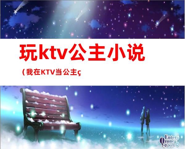 玩ktv公主小说(我在KTV当公主的日子小说)