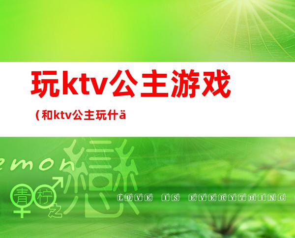 玩ktv公主游戏(和ktv公主玩什么游戏)