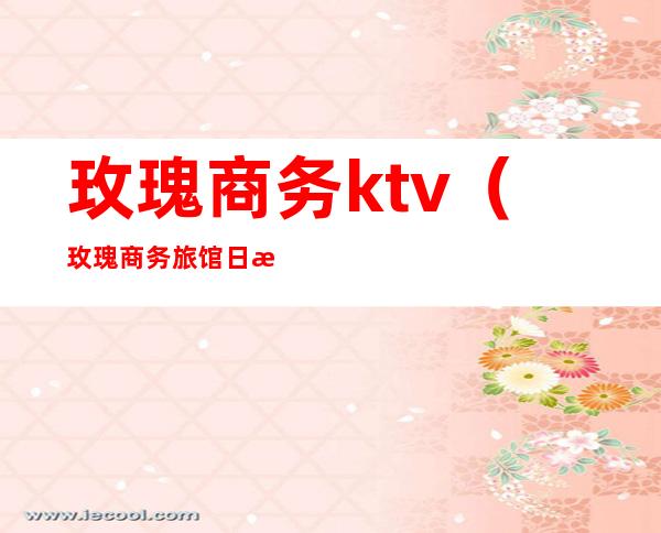 玫瑰商务ktv(玫瑰商务旅馆日本)