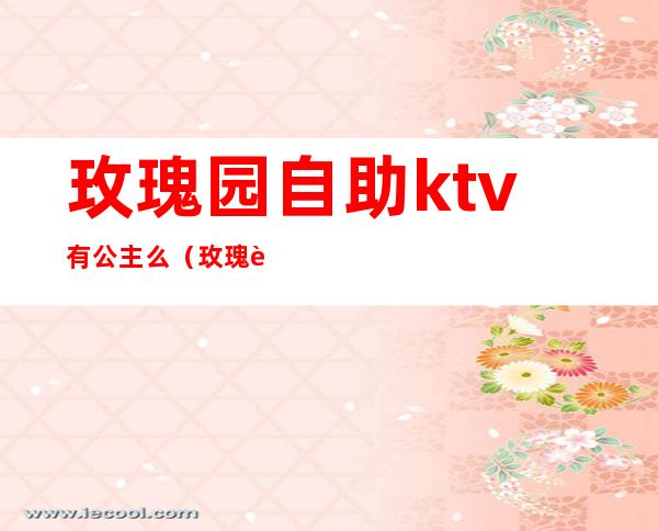 玫瑰园自助ktv有公主么(玫瑰花园KTV)