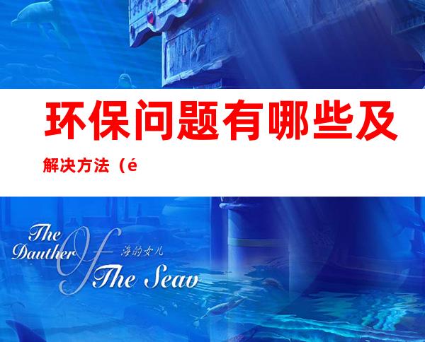 环保问题有哪些及解决方法(遇到环保问题怎么尽快处理)