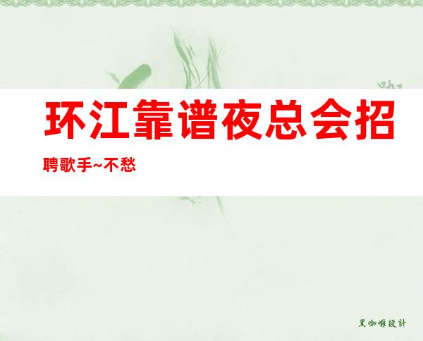 环江靠谱夜总会招聘歌手~不愁收入~上班肯定很容易