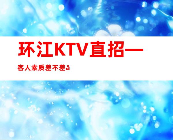 环江KTV直招—客人素质差不差—是不是在找好场子