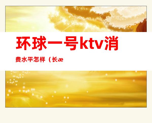 环球一号ktv消费水平怎样（长春环球一号ktv贵不贵）