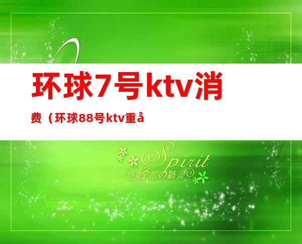 环球7号ktv消费(环球88号ktv重庆)