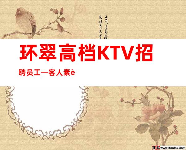 环翠高档KTV招聘员工—客人素质好不好—是不是在找好场子