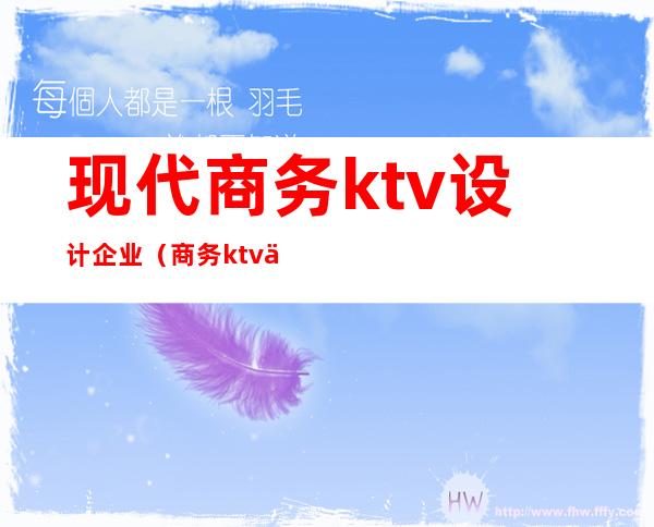 现代商务ktv设计企业(商务ktv企业文化)