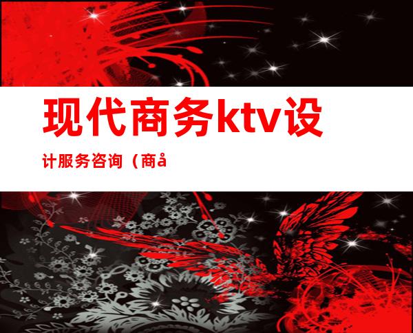 现代商务ktv设计服务咨询(商务ktv装修)