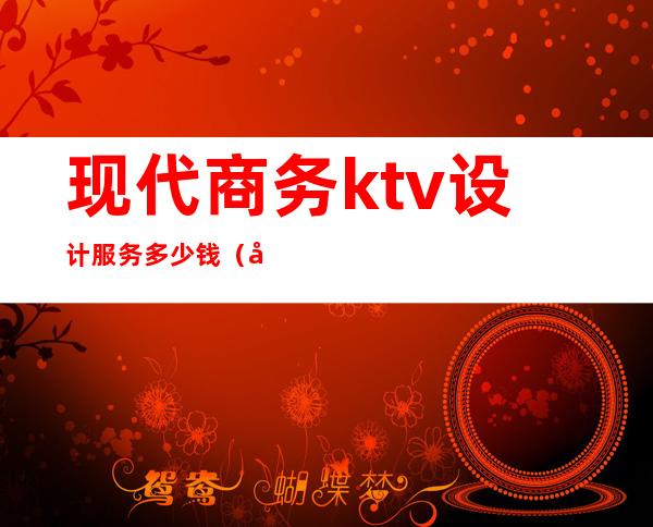 现代商务ktv设计服务多少钱(商务ktv装修)