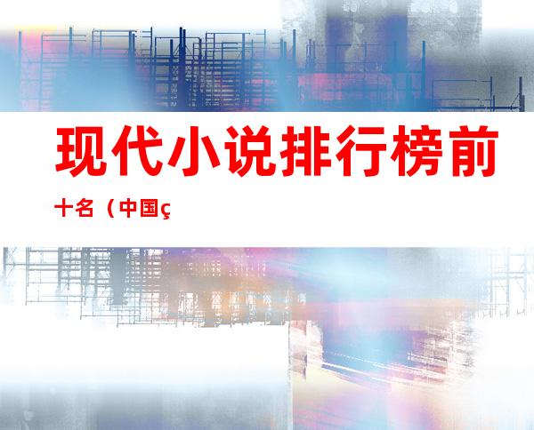 现代小说排行榜前十名(中国现代小说排行榜前十名)
