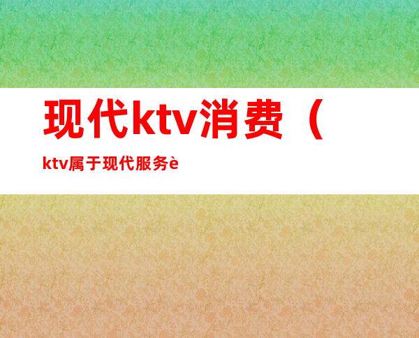 现代ktv消费(ktv属于现代服务还是生活服务)