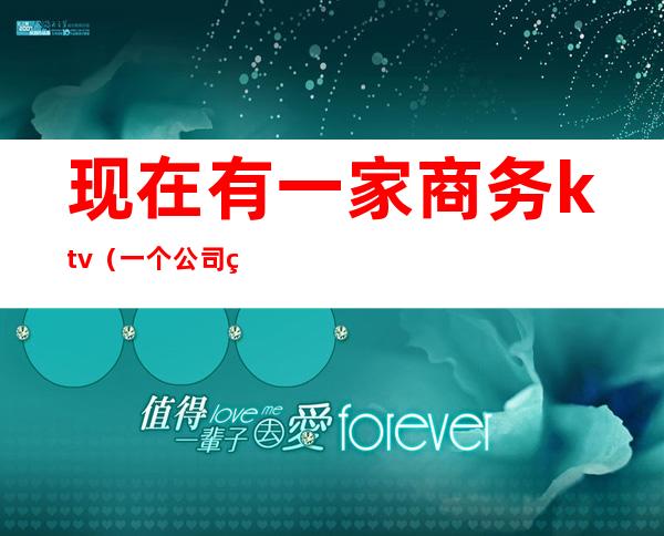 现在有一家商务ktv(一个公司的商务)