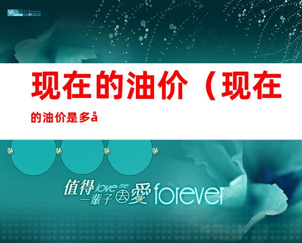 现在的油价(现在的油价是多少92号一升多少钱)