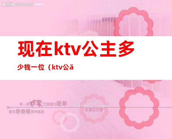现在ktv公主多少钱一位(ktv公主一般多少钱)