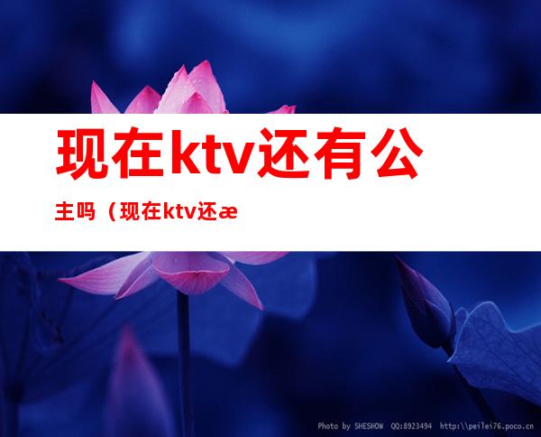 现在ktv还有公主吗(现在ktv还有公主吗好做吗?)