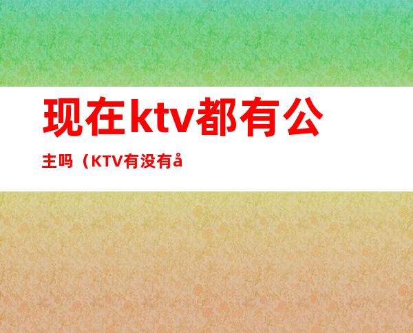 现在ktv都有公主吗(KTV有没有公主)