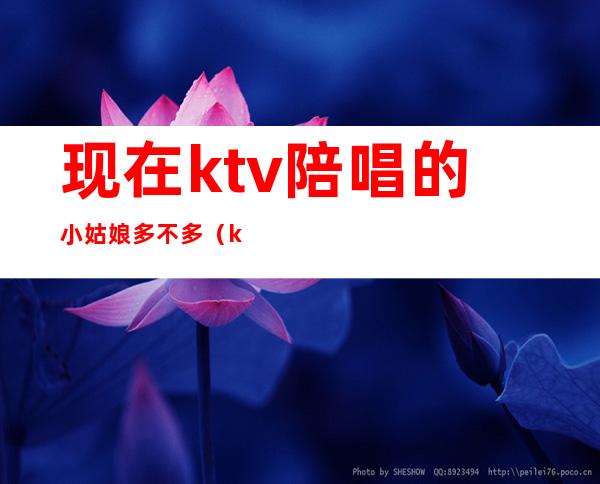 现在ktv陪唱的小姑娘多不多（ktv唱歌陪唱一个姑娘500贵吗）
