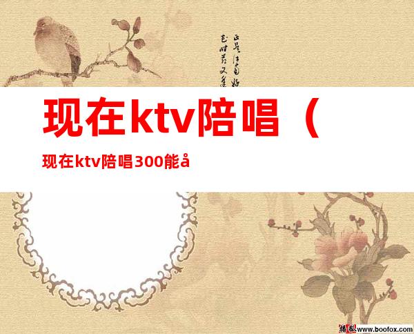 现在ktv陪唱(现在ktv陪唱300能对她做什么)