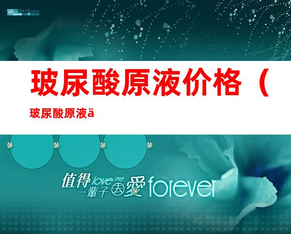 玻尿酸原液价格（玻尿酸原液价格差距为什么那么大）