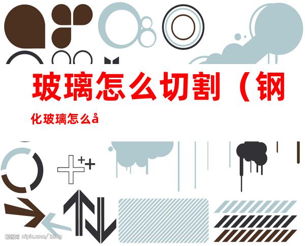 玻璃怎么切割(钢化玻璃怎么切割)