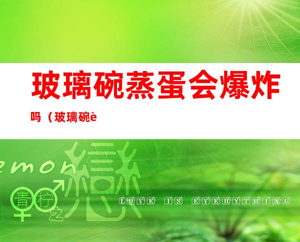 玻璃碗蒸蛋会爆炸吗（玻璃碗蒸蛋会爆炸吗视频）