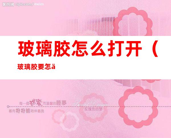 玻璃胶怎么打开(玻璃胶要怎么打开)