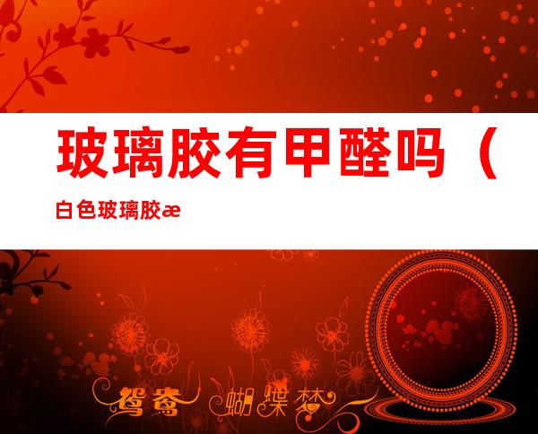 玻璃胶有甲醛吗?(白色玻璃胶有甲醛吗)