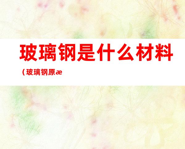 玻璃钢是什么材料(玻璃钢原料)