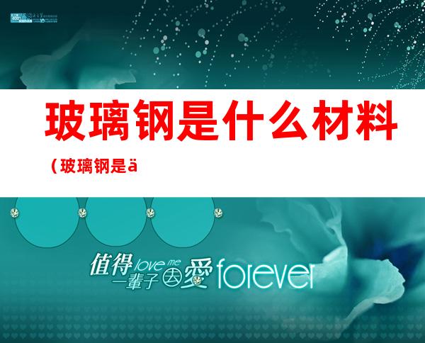玻璃钢是什么材料(玻璃钢是什么材料在哪买的)