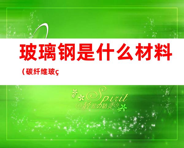 玻璃钢是什么材料(碳纤维玻璃钢是什么材料)
