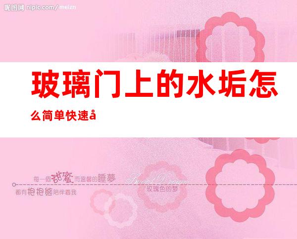 玻璃门上的水垢怎么简单快速去除(卫生间玻璃门水垢清除妙招)