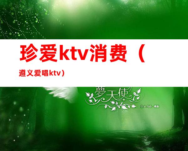 珍爱ktv消费(遵义爱唱ktv)