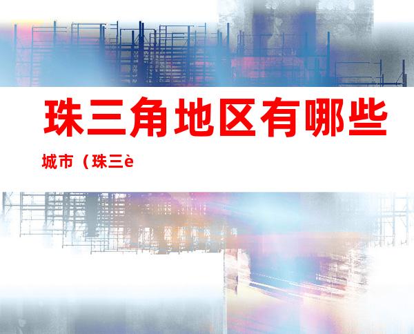 珠三角地区有哪些城市(珠三角地区都有哪些城市)