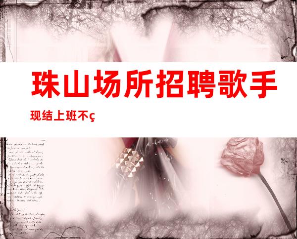 珠山场所招聘歌手现结/上班不用愁/一起加油