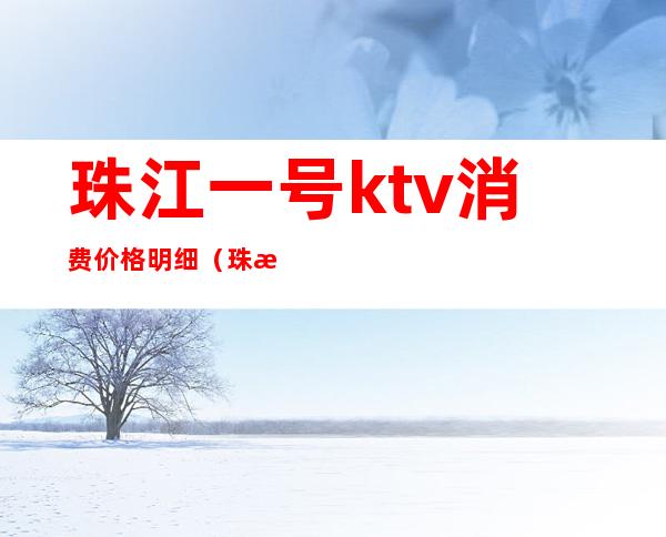 珠江一号ktv消费价格明细(珠江一号KTV)