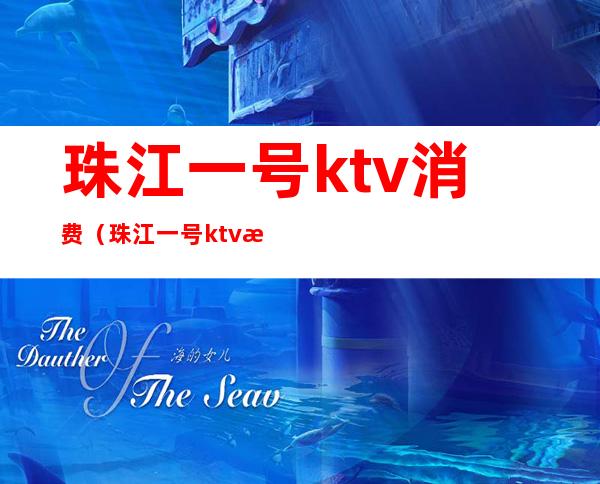 珠江一号ktv消费(珠江一号ktv消费高吗)