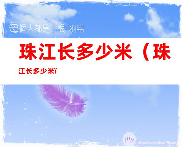 珠江长多少米(珠江长多少米?)