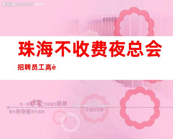 珠海不收费夜总会招聘员工高薪永远不开会不订房