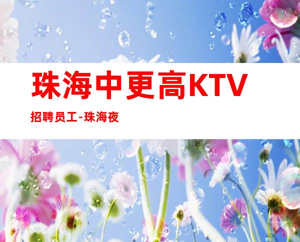 珠海中更高KTV招聘员工-珠海夜总会人格带飞咬紧牙根
