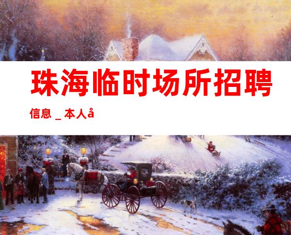 珠海临时场所招聘信息_本人在线招聘员工