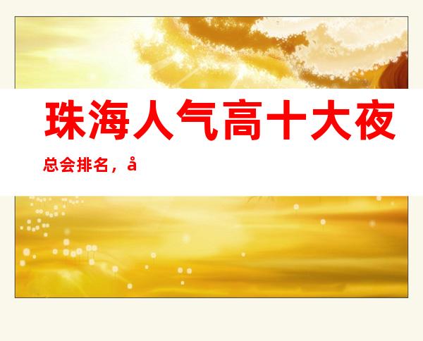 珠海人气高十大夜总会排名，很好的珠海夜总会消费价格