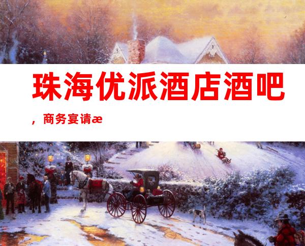 珠海优派酒店酒吧，商务宴请接待客户选择
