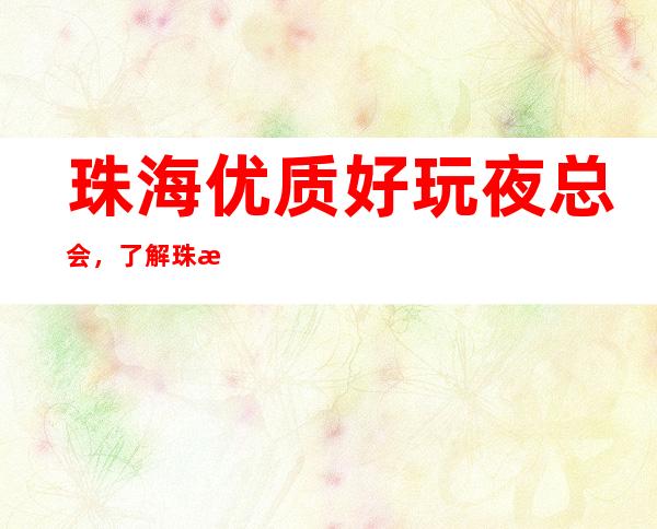 珠海优质好玩夜总会,了解珠海潮流有趣的夜总会哪里好